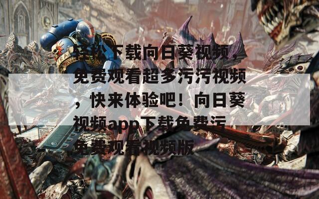 轻松下载向日葵视频，免费观看超多污污视频，快来体验吧！向日葵视频app下载免费污免费观看视频版