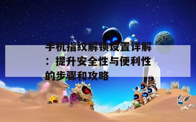 手机指纹解锁设置详解：提升安全性与便利性的步骤和攻略