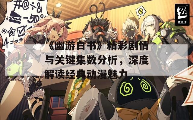《幽游白书》精彩剧情与关键集数分析，深度解读经典动漫魅力