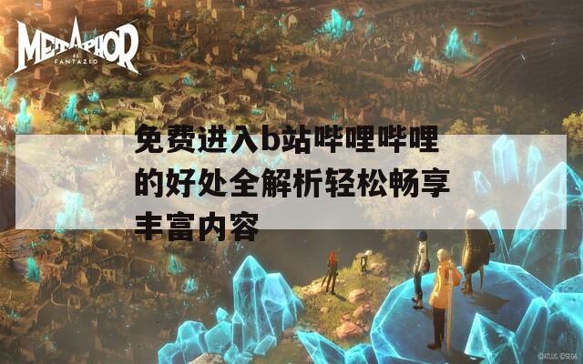 免费进入b站哔哩哔哩的好处全解析轻松畅享丰富内容