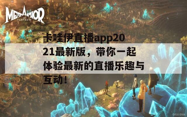 卡哇伊直播app2021最新版，带你一起体验最新的直播乐趣与互动！