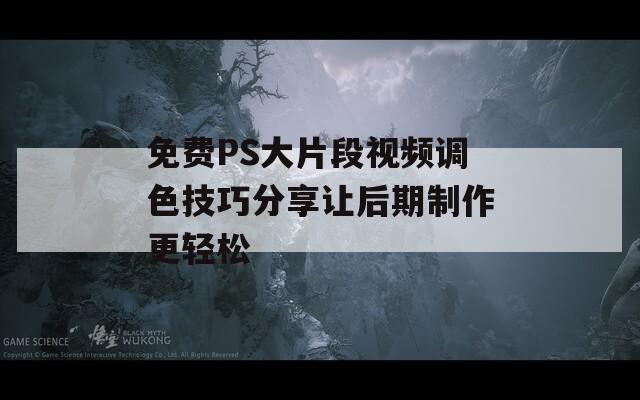 免费PS大片段视频调色技巧分享让后期制作更轻松