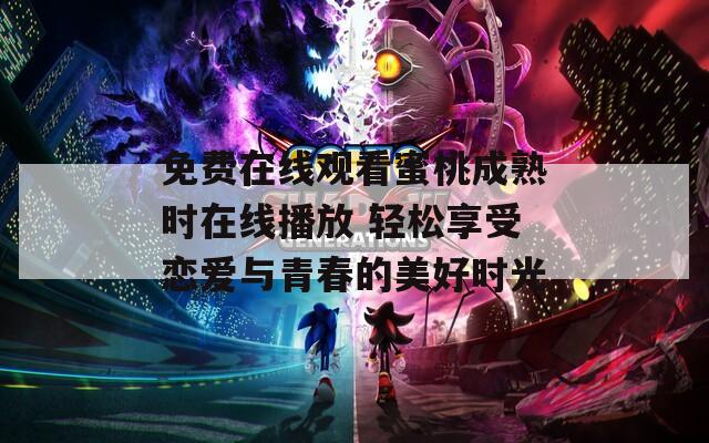 免费在线观看蜜桃成熟时在线播放 轻松享受恋爱与青春的美好时光