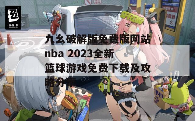 九幺破解版免费版网站nba 2023全新篮球游戏免费下载及攻略分享