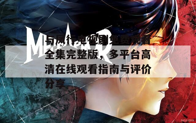 与凤行电视剧免费观看全集完整版，多平台高清在线观看指南与评价分享