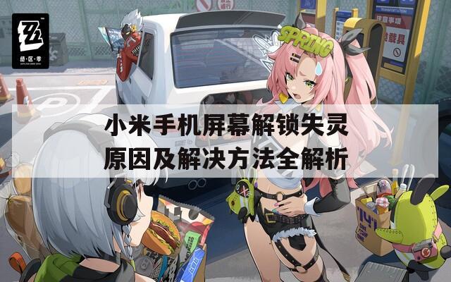 小米手机屏幕解锁失灵原因及解决方法全解析