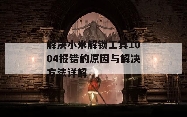解决小米解锁工具1004报错的原因与解决方法详解