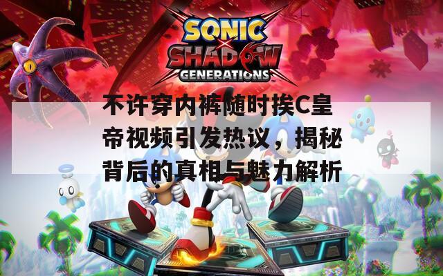 不许穿内裤随时挨C皇帝视频引发热议，揭秘背后的真相与魅力解析