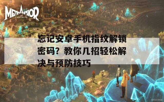 忘记安卓手机指纹解锁密码？教你几招轻松解决与预防技巧