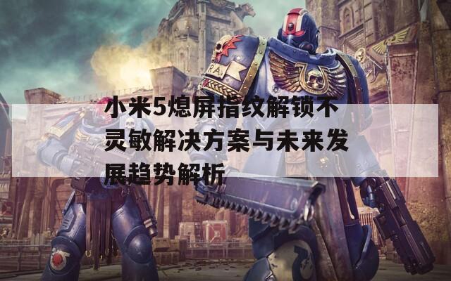 小米5熄屏指纹解锁不灵敏解决方案与未来发展趋势解析