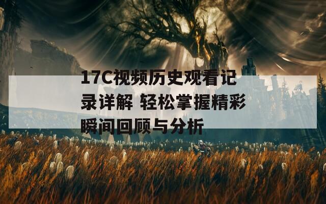 17C视频历史观看记录详解 轻松掌握精彩瞬间回顾与分析