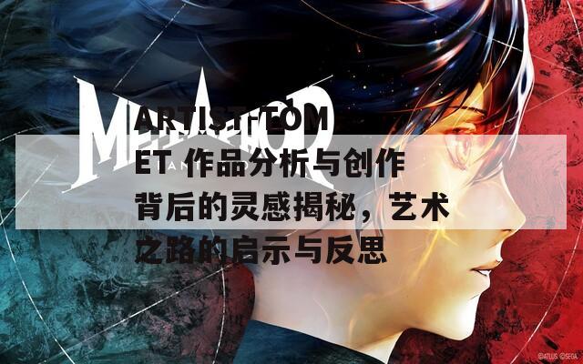 ARTIST-TOMET 作品分析与创作背后的灵感揭秘，艺术之路的启示与反思