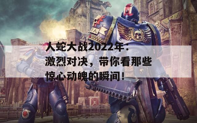 人蛇大战2022年：激烈对决，带你看那些惊心动魄的瞬间！