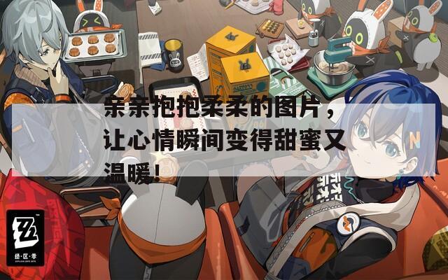 亲亲抱抱柔柔的图片，让心情瞬间变得甜蜜又温暖！