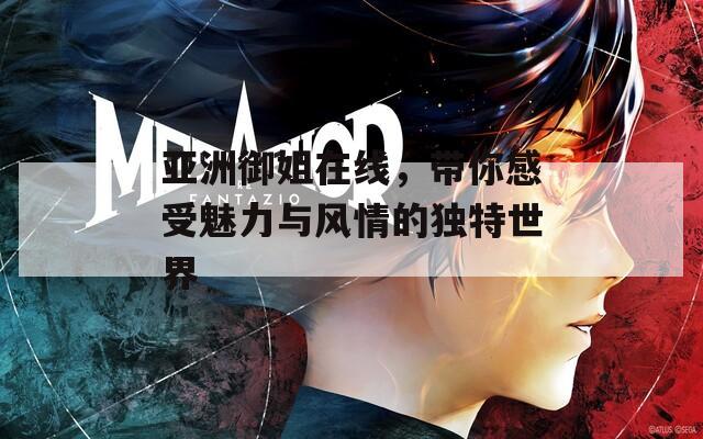 亚洲御姐在线，带你感受魅力与风情的独特世界