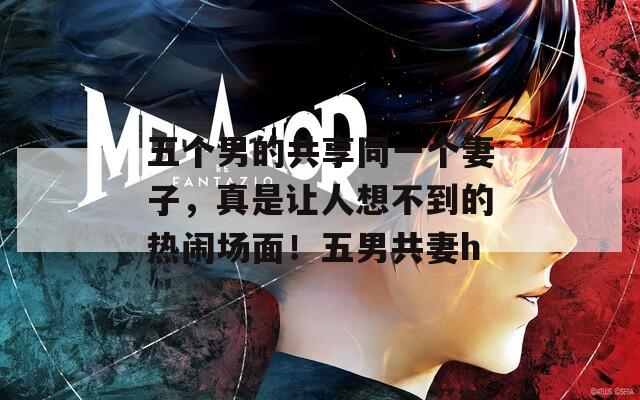 五个男的共享同一个妻子，真是让人想不到的热闹场面！五男共妻h