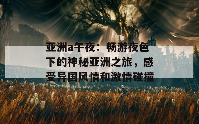 亚洲a午夜：畅游夜色下的神秘亚洲之旅，感受异国风情和激情碰撞