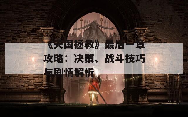《天国拯救》最后一章攻略：决策、战斗技巧与剧情解析