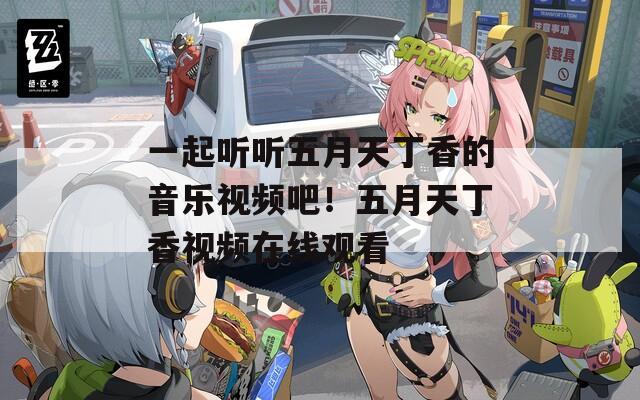 一起听听五月天丁香的音乐视频吧！五月天丁香视频在线观看