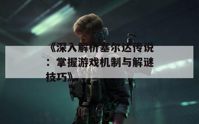 《深入解析塞尔达传说：掌握游戏机制与解谜技巧》