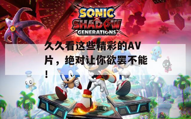 久久看这些精彩的AV片，绝对让你欲罢不能！