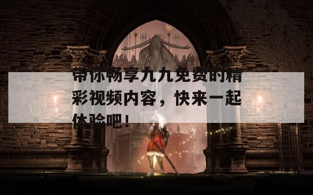 带你畅享九九免费的精彩视频内容，快来一起体验吧！