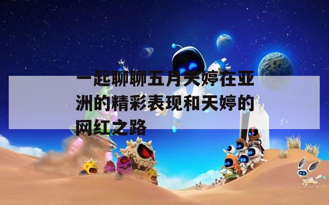 一起聊聊五月天婷在亚洲的精彩表现和天婷的网红之路