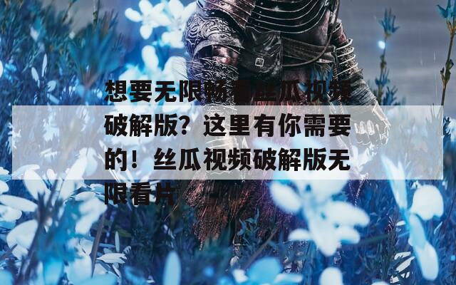 想要无限畅看丝瓜视频破解版？这里有你需要的！丝瓜视频破解版无限看片