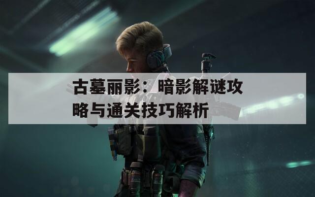 古墓丽影：暗影解谜攻略与通关技巧解析