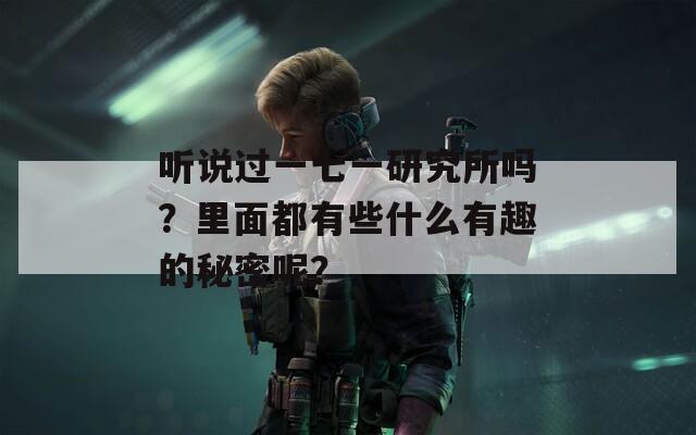 听说过一七一研究所吗？里面都有些什么有趣的秘密呢？