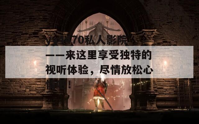 yy4470私人影院——来这里享受独特的视听体验，尽情放松心情吧！