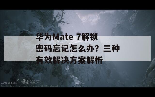 华为Mate 7解锁密码忘记怎么办？三种有效解决方案解析