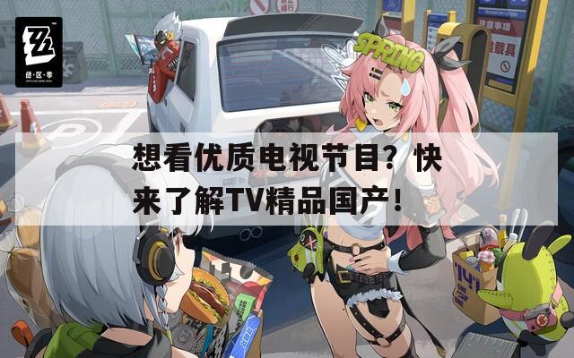 想看优质电视节目？快来了解TV精品国产！