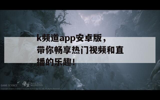 k频道app安卓版，带你畅享热门视频和直播的乐趣！