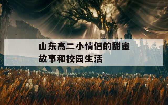 山东高二小情侣的甜蜜故事和校园生活