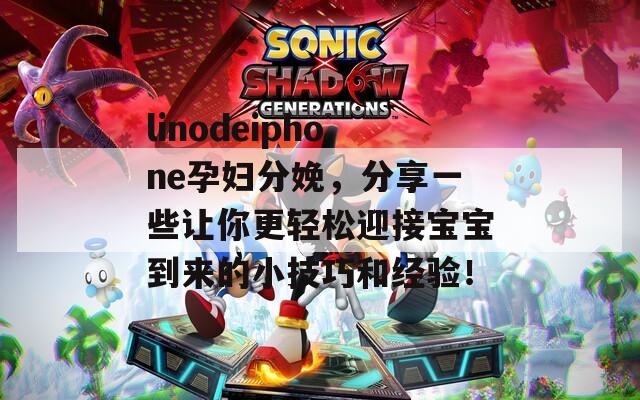 linodeiphone孕妇分娩，分享一些让你更轻松迎接宝宝到来的小技巧和经验！