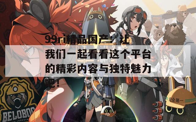 99ri精品国产：让我们一起看看这个平台的精彩内容与独特魅力吧！