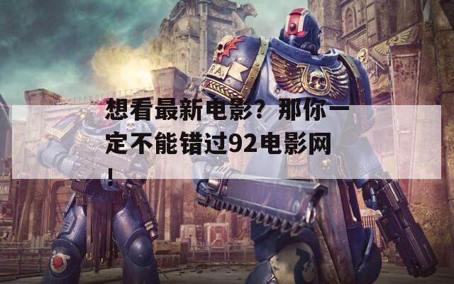 想看最新电影？那你一定不能错过92电影网！