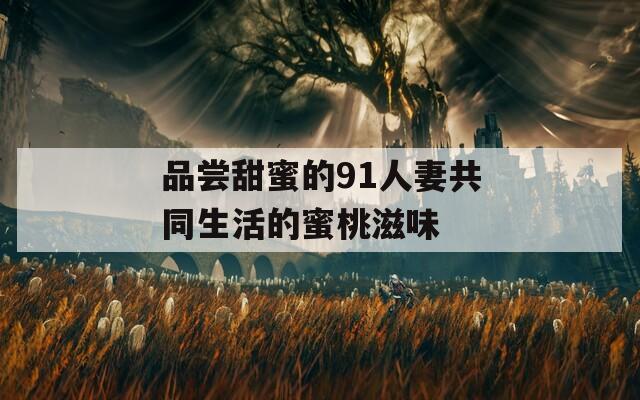 品尝甜蜜的91人妻共同生活的蜜桃滋味
