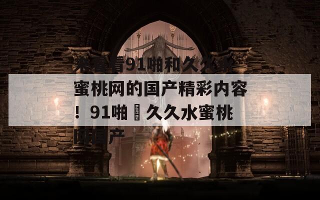 来看看91啪和久久水蜜桃网的国产精彩内容！91啪–久久水蜜桃网国产
