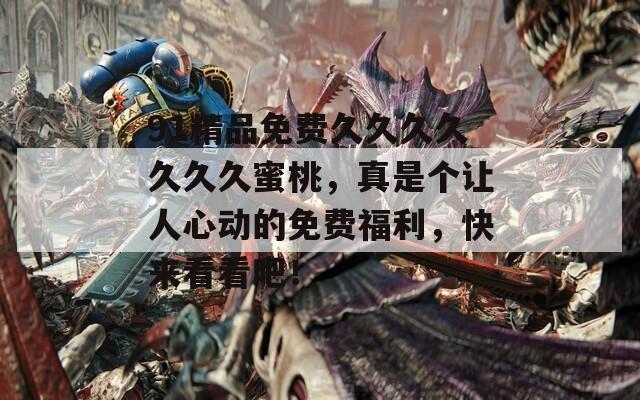 91精品免费久久久久久久久蜜桃，真是个让人心动的免费福利，快来看看吧！