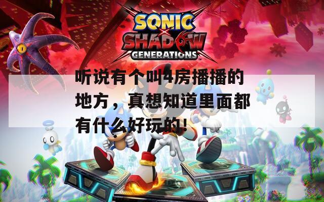 听说有个叫4房播播的地方，真想知道里面都有什么好玩的！