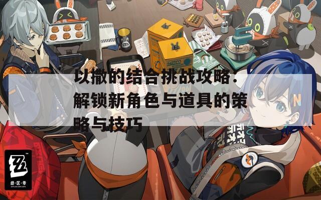以撒的结合挑战攻略：解锁新角色与道具的策略与技巧