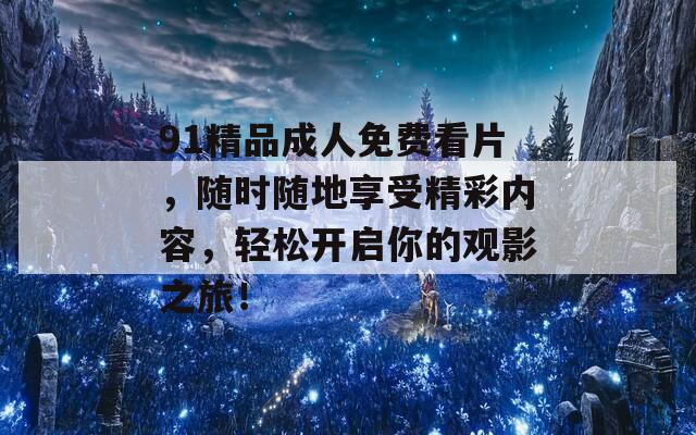 91精品成人免费看片，随时随地享受精彩内容，轻松开启你的观影之旅！