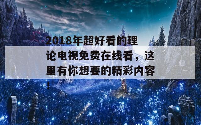 2018年超好看的理论电视免费在线看，这里有你想要的精彩内容！