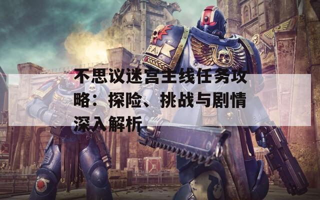 不思议迷宫主线任务攻略：探险、挑战与剧情深入解析