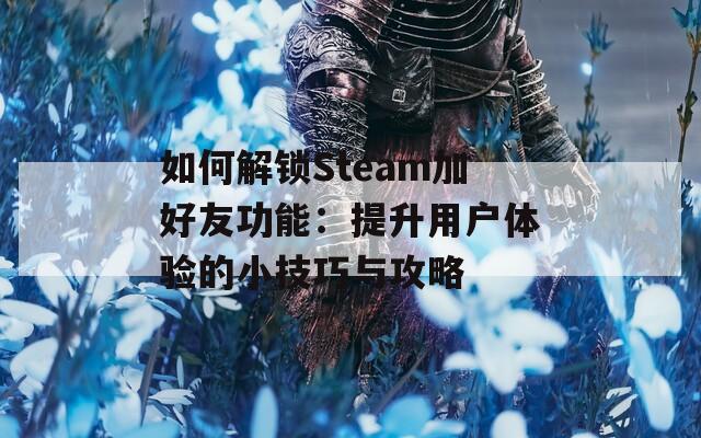 如何解锁Steam加好友功能：提升用户体验的小技巧与攻略