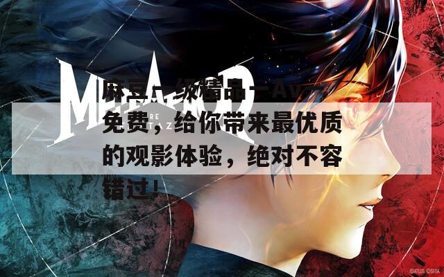 麻豆一级精品一Av一免费，给你带来最优质的观影体验，绝对不容错过！