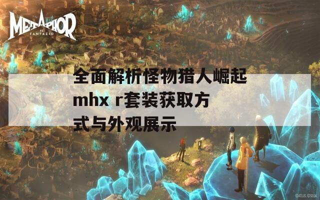 全面解析怪物猎人崛起mhx r套装获取方式与外观展示