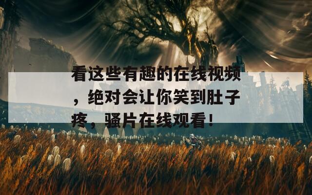 看这些有趣的在线视频，绝对会让你笑到肚子疼，骚片在线观看！